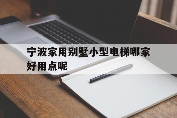 寧波家用別墅小型電梯哪家好用點呢(寧波家用別墅小型電梯哪家好用點呢視頻)