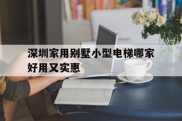 深圳家用別墅小型電梯哪家好用又實惠(深圳電梯公司排名榜)