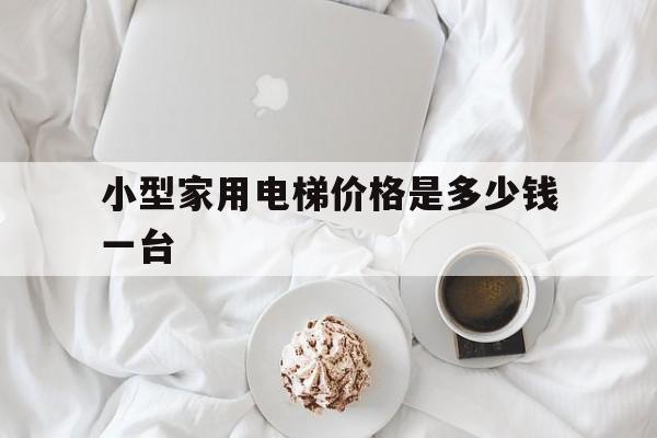 小型家用電梯價格是多少錢一臺(家用小電梯一般多少錢一臺)