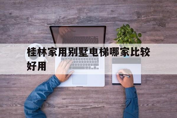 桂林家用別墅電梯哪家比較好用(桂林電梯房)