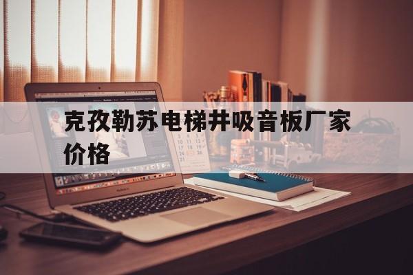 關于克孜勒蘇電梯井吸音板廠家價格的信息