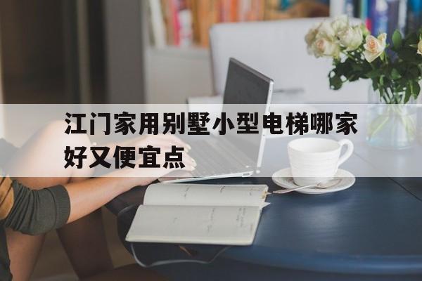 江門家用別墅小型電梯哪家好又便宜點(江門家用別墅小型電梯哪家好又便宜點的)