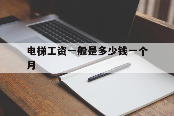 電梯工資一般是多少錢一個月(電梯工工資待遇及月薪是多少?具體做什么工作?)