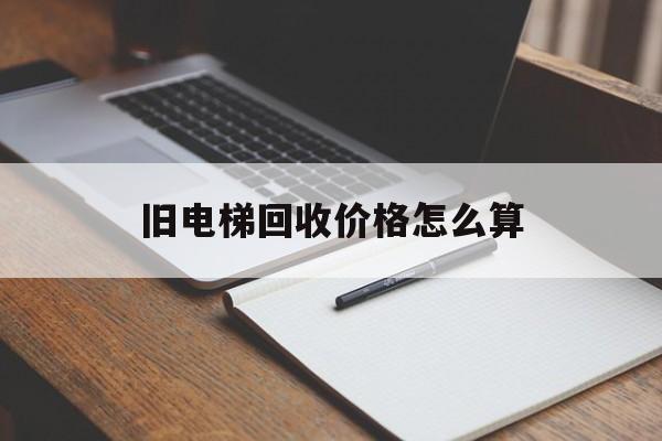 舊電梯回收價格怎么算(回收電梯回收)