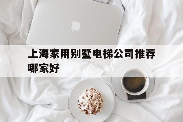 上海家用別墅電梯公司推薦哪家好(上海哪有別墅電梯展廳)