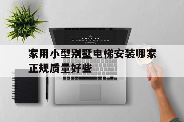 家用小型別墅電梯安裝哪家正規質量好些(家用小型別墅電梯安裝哪家正規質量好些呢)