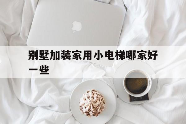 別墅加裝家用小電梯哪家好一些(別墅 加裝電梯)