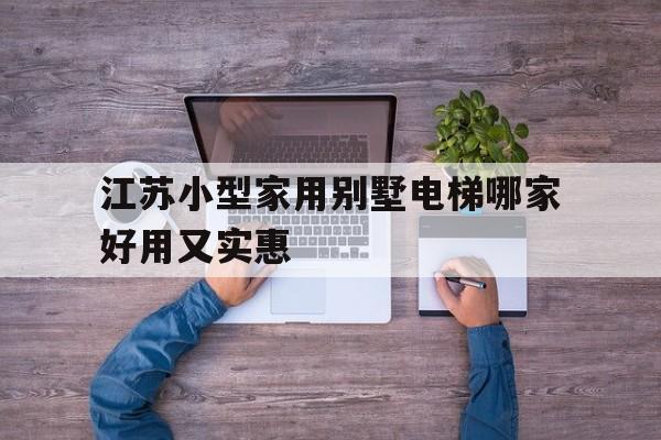 江蘇小型家用別墅電梯哪家好用又實惠(江蘇小型家用別墅電梯哪家好用又實惠的)