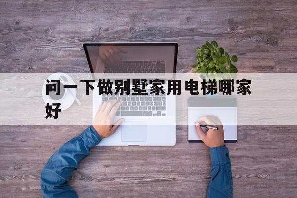 問一下做別墅家用電梯哪家好(推薦別墅家用電梯)