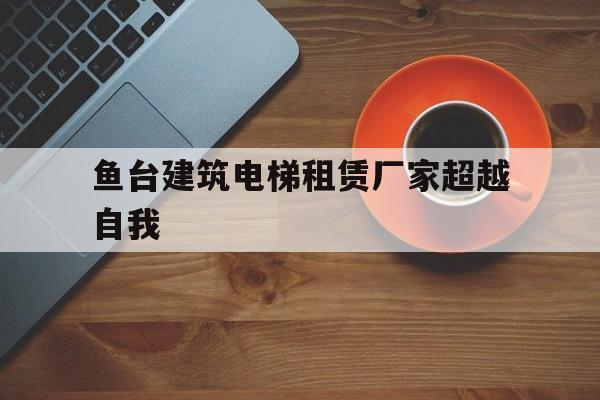 魚臺建筑電梯租賃廠家超越自我(魚臺租房信息網(wǎng)個人)