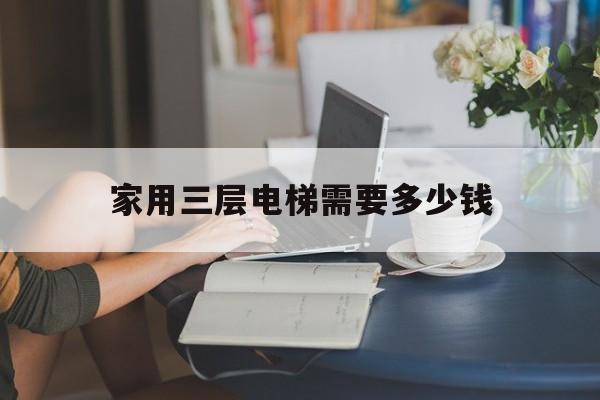 家用三層電梯需要多少錢(家用三層樓電梯大概多少錢)