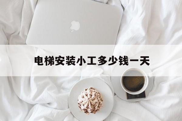電梯安裝小工多少錢一天(安裝電梯的工人大概工資多少)