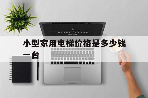 小型家用電梯價格是多少錢一臺(小型家用電梯價格是多少錢一臺呢)