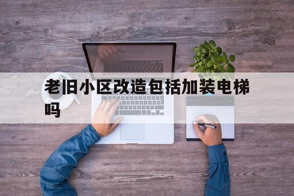 老舊小區改造包括加裝電梯嗎(老舊小區改造包括加裝電梯嗎?)