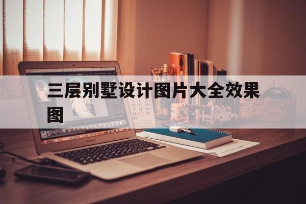三層別墅設(shè)計圖片大全效果圖(三層別墅室內(nèi)設(shè)計圖片大全)