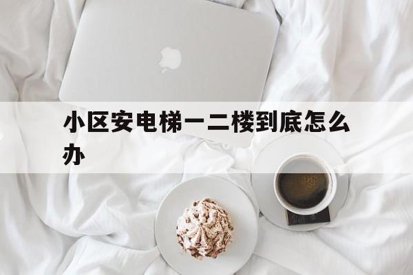 小區安電梯一二樓到底怎么辦(小區安裝電梯一樓可以有什么訴求)