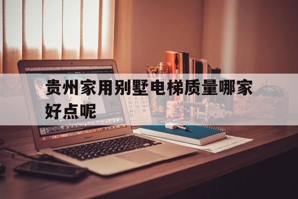 貴州家用別墅電梯質量哪家好點呢(貴州家用別墅電梯質量哪家好點呢圖片)