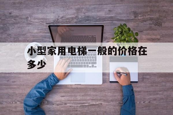 小型家用電梯一般的價格在多少(家用小型電梯的價格?)