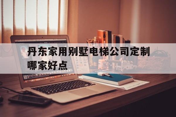 關(guān)于丹東家用別墅電梯公司定制哪家好點的信息