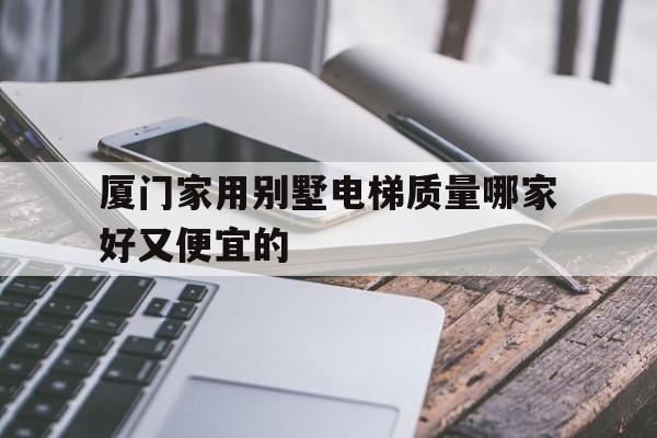 廈門家用別墅電梯質量哪家好又便宜的(廈門 裝電梯)