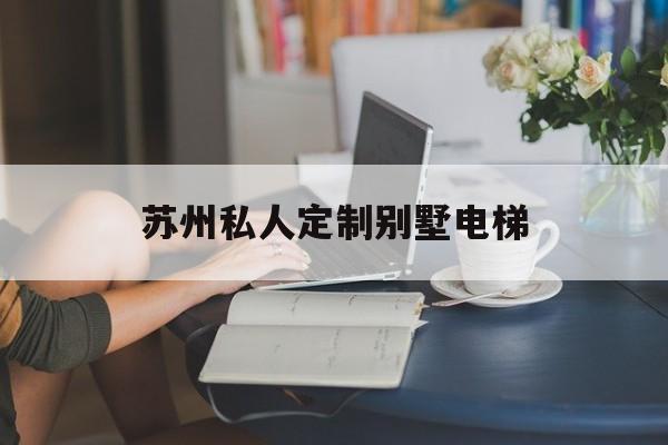 蘇州私人定制別墅電梯(私人訂制蘇州別墅)