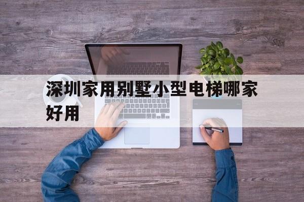 深圳家用別墅小型電梯哪家好用(深圳市電梯生產(chǎn)廠家)