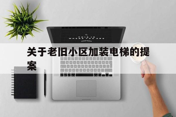 關于老舊小區加裝電梯的提案(關于老舊小區加裝電梯的提案范文)