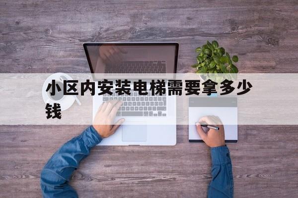 小區內安裝電梯需要拿多少錢(小區安裝電梯需要什么手續,去哪里咨詢)