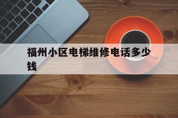 福州小區電梯維修電話多少錢(福州電梯廠家電話)