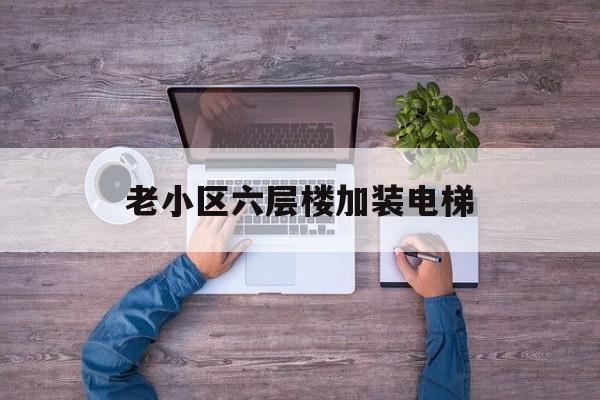 老小區六層樓加裝電梯(老小區六層樓加裝電梯效果圖)