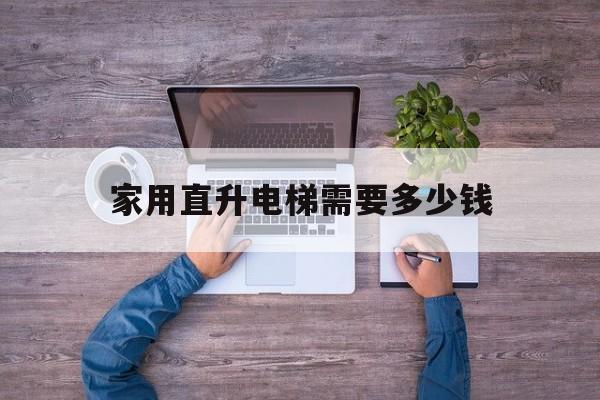 家用直升電梯需要多少錢(直升電梯一般是多少個千瓦)