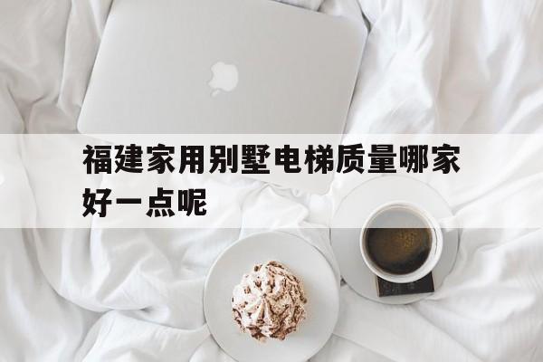 福建家用別墅電梯質(zhì)量哪家好一點呢(福建家用別墅電梯質(zhì)量哪家好一點呢圖片)