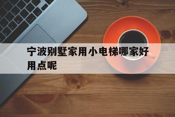 寧波別墅家用小電梯哪家好用點呢(寧波小型別墅)