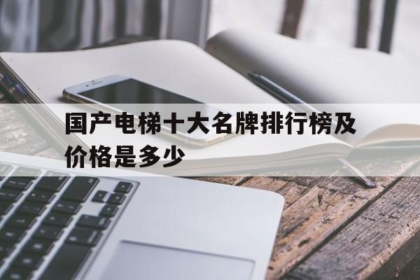 國產電梯十大名牌排行榜及價格是多少(國產電梯排名前三十名)