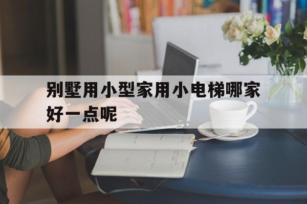 別墅用小型家用小電梯哪家好一點呢(別墅用小型家用小電梯哪家好一點呢圖片)