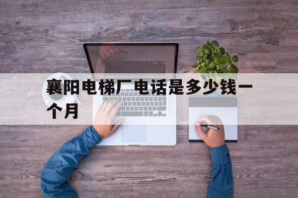 襄陽電梯廠電話是多少錢一個月(襄陽招電梯工)