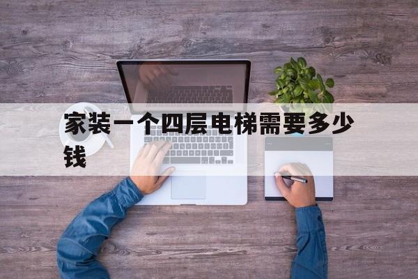 家裝一個四層電梯需要多少錢(家裝一個四層電梯需要多少錢呢)