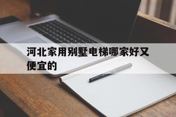 河北家用別墅電梯哪家好又便宜的(河北家用別墅電梯哪家好又便宜的呢)