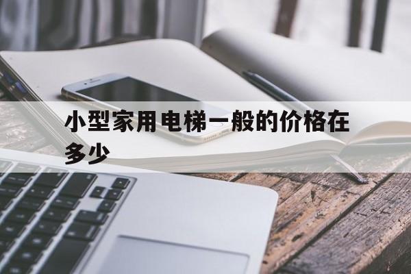 小型家用電梯一般的價格在多少(小型家用電梯價格是多少錢一臺)