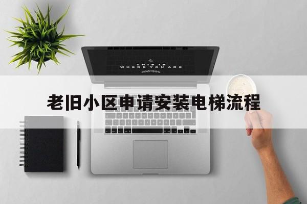 老舊小區申請安裝電梯流程(老舊小區申請安裝電梯流程及費用)