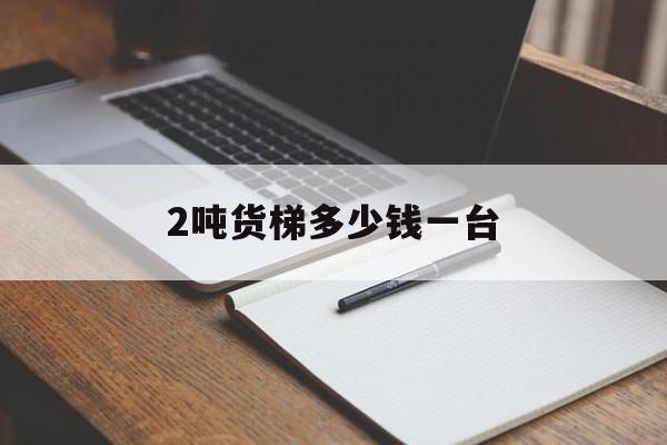 2噸貨梯多少錢一臺(2噸貨梯價格安裝價格5層5站)