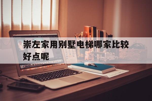 關于崇左家用別墅電梯哪家比較好點呢的信息