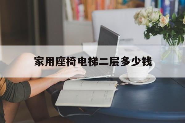 家用座椅電梯二層多少錢(室內(nèi)電梯二層多少錢)