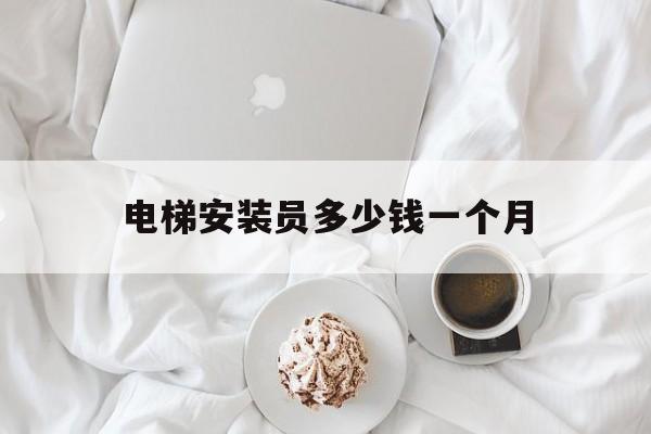 電梯安裝員多少錢一個月(電梯安裝員多少錢一個月工資)