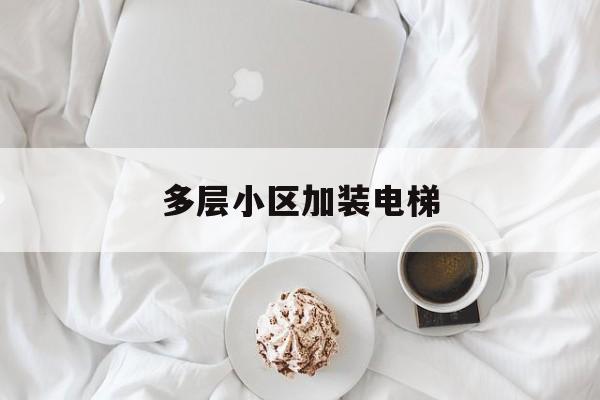 多層小區加裝電梯(多層小區加裝電梯風險)