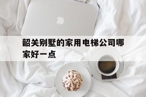 韶關別墅的家用電梯公司哪家好一點(韶關別墅68萬)