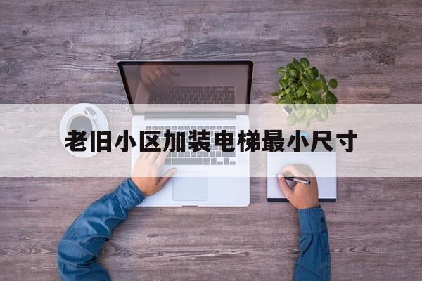 老舊小區加裝電梯最小尺寸(老小區加裝電梯寬度多少米)