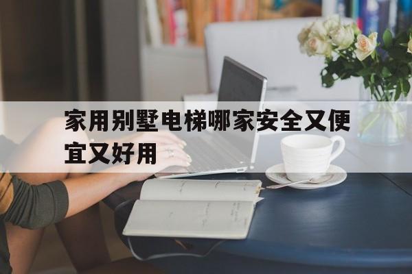 家用別墅電梯哪家安全又便宜又好用(家庭別墅電梯哪家好)