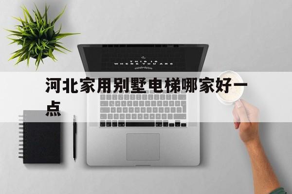 河北家用別墅電梯哪家好一點(河北高端電梯)