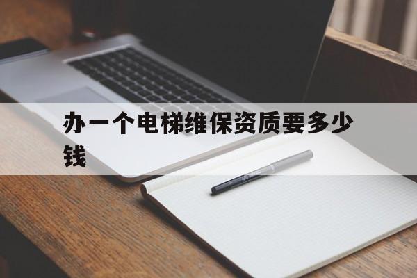 辦一個電梯維保資質要多少錢(電梯維保證辦理)